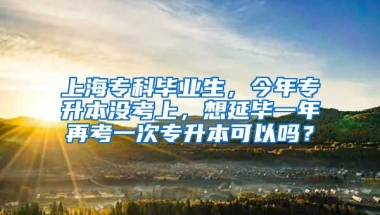 上海专科毕业生，今年专升本没考上，想延毕一年再考一次专升本可以吗？