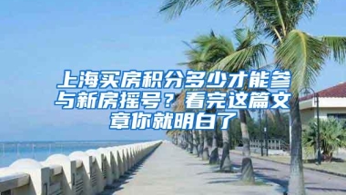 上海买房积分多少才能参与新房摇号？看完这篇文章你就明白了