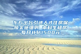 东方出台引进人才住房保障实施细则 本科生租房每月补贴1500元