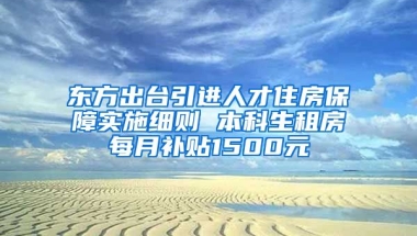 东方出台引进人才住房保障实施细则 本科生租房每月补贴1500元