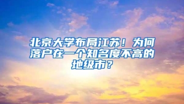 北京大学布局江苏！为何落户在一个知名度不高的地级市？