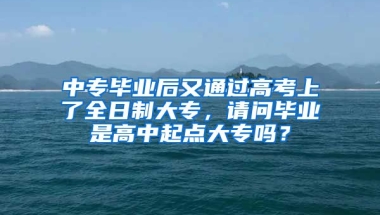 中专毕业后又通过高考上了全日制大专，请问毕业是高中起点大专吗？