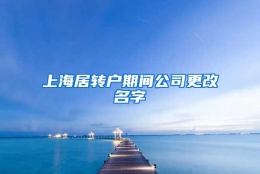 上海居转户期间公司更改名字