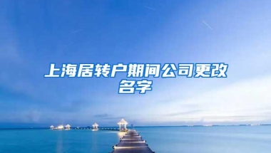 上海居转户期间公司更改名字