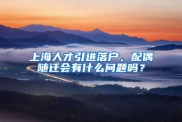 上海人才引进落户，配偶随迁会有什么问题吗？