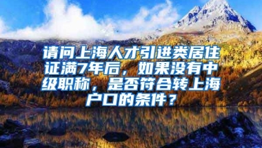 请问上海人才引进类居住证满7年后，如果没有中级职称，是否符合转上海户口的条件？