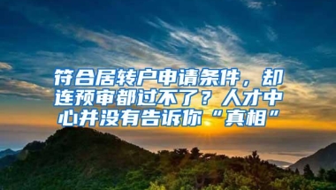 符合居转户申请条件，却连预审都过不了？人才中心并没有告诉你“真相”