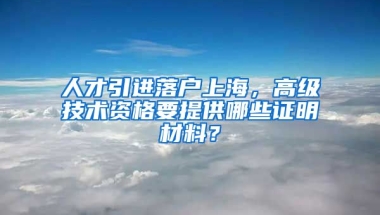 人才引进落户上海，高级技术资格要提供哪些证明材料？