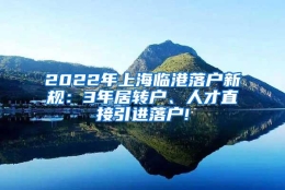 2022年上海临港落户新规：3年居转户、人才直接引进落户!