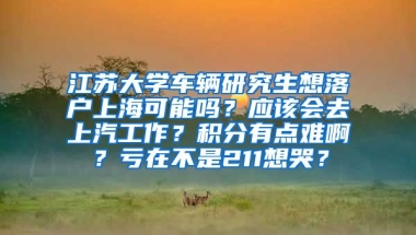 江苏大学车辆研究生想落户上海可能吗？应该会去上汽工作？积分有点难啊？亏在不是211想哭？