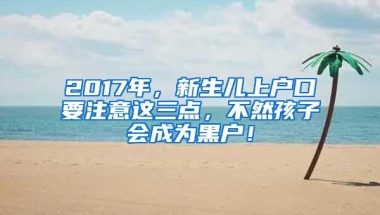 2017年，新生儿上户口要注意这三点，不然孩子会成为黑户！