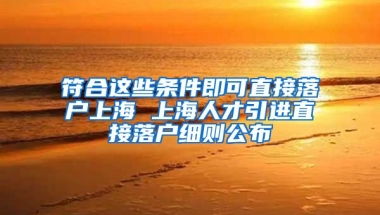 符合这些条件即可直接落户上海 上海人才引进直接落户细则公布