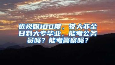 近视眼100度，夜大非全日制大专毕业，能考公务员吗？能考警察吗？