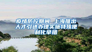 疫情防控期间 上海推出人才引进办理实施特殊便利化举措