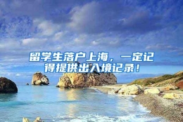 留学生落户上海，一定记得提供出入境记录！