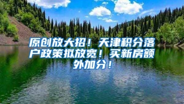 原创放大招！天津积分落户政策拟放宽！买新房额外加分！