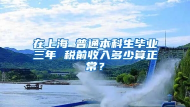 在上海 普通本科生毕业三年 税前收入多少算正常？