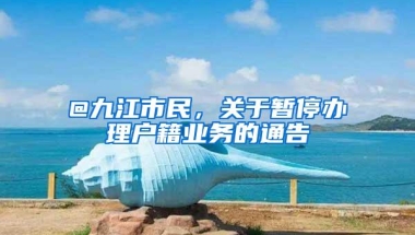 @九江市民，关于暂停办理户籍业务的通告