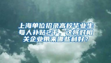 上海单位招录高校毕业生每人补贴2千，这将对相关企业带来哪些利好？