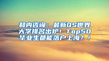 和内咨询：最新QS世界大学排名出炉！Top50毕业生都能落户上海？！