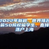 2022年新规，世界排名前50院校留学生，直接落户上海