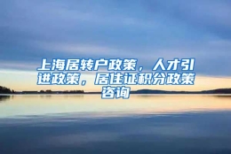 上海居转户政策，人才引进政策，居住证积分政策咨询