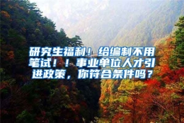 研究生福利！给编制不用笔试！！事业单位人才引进政策，你符合条件吗？