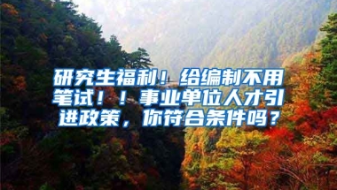 研究生福利！给编制不用笔试！！事业单位人才引进政策，你符合条件吗？