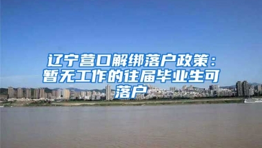 辽宁营口解绑落户政策：暂无工作的往届毕业生可落户