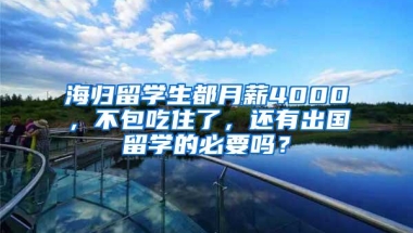 海归留学生都月薪4000，不包吃住了，还有出国留学的必要吗？