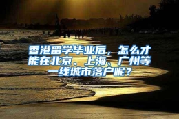 香港留学毕业后，怎么才能在北京、上海、广州等一线城市落户呢？