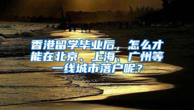 香港留学毕业后，怎么才能在北京、上海、广州等一线城市落户呢？