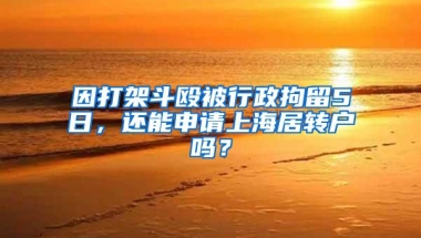 因打架斗殴被行政拘留5日，还能申请上海居转户吗？