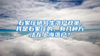 石家庄研究生落户政策，我是石家庄的，有几种方法在上海落户？