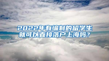 2022年有编制的留学生就可以直接落户上海吗？