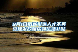 9月1日后新引进人才不再受理发放租房和生活补贴