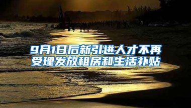 9月1日后新引进人才不再受理发放租房和生活补贴