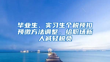 毕业生、实习生个税预扣预缴方法调整，给职场新人减轻税负