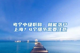 考个中级职称，就能落户上海？4个细节需要注意