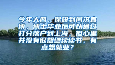 今年大四，保研到同济直博，博士毕业后可以通过打分落户到上海，但心里并没有很想继续读书，有点想就业？