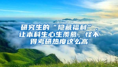 研究生的“隐藏福利”，让本科生心生羡慕，怪不得考研热度这么高