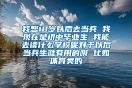 我想18岁以后去当兵 我现在是初中毕业生 我能去读什么学校呢对于以后当兵生涯有用的哦 比如体育类的