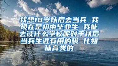 我想18岁以后去当兵 我现在是初中毕业生 我能去读什么学校呢对于以后当兵生涯有用的哦 比如体育类的