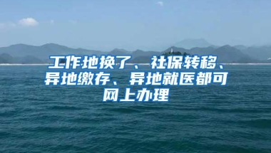 工作地换了、社保转移、异地缴存、异地就医都可网上办理