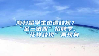 海归留学生也遭歧视？“金三银四”招聘季，“花样歧视”再现身