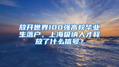 放开世界100强高校毕业生落户，上海吸纳人才释放了什么信号？