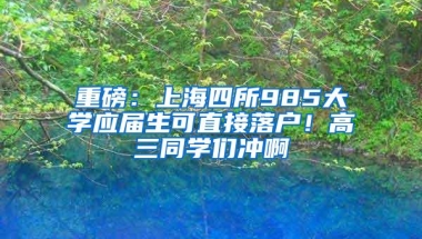 重磅：上海四所985大学应届生可直接落户！高三同学们冲啊