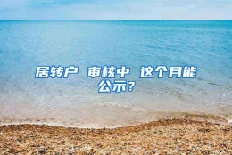 居转户 审核中 这个月能公示？