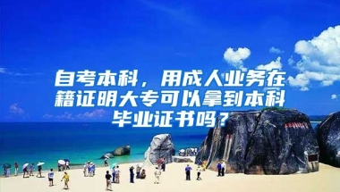 自考本科，用成人业务在籍证明大专可以拿到本科毕业证书吗？