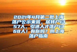 2021年4月第二批上海落户公示来啦，居转户1357人，引进人才落户1368人！有你吗？附上海落户指南